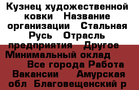 Кузнец художественной ковки › Название организации ­ Стальная Русь › Отрасль предприятия ­ Другое › Минимальный оклад ­ 40 000 - Все города Работа » Вакансии   . Амурская обл.,Благовещенский р-н